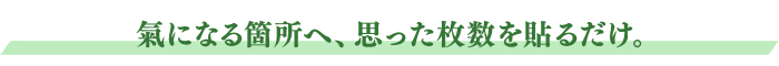 氣になる箇所へ、思った枚数を貼るだけ。