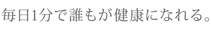 毎日1分で誰もが健康になれる。