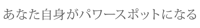 あなた自身がパワースポットになる